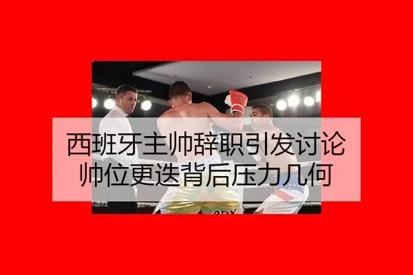 西班牙主帅辞职引发讨论 帅位更迭背后压力几何